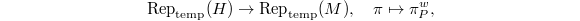 $$\Rep_\mathrm{temp}(H)\rightarrow \Rep_\mathrm{temp}(M),\quad \pi\mapsto \pi_P^w,$$