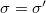 $\sigma=\sigma'$