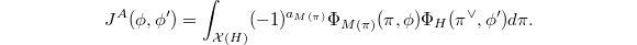 $$J^A(\phi,\phi')=\int_{\mathcal{X}(H)}(-1)^{a_{M(\pi)}} \Phi_{M(\pi)}(\pi, \phi)\Phi_H(\pi^\vee,\phi')d\pi.$$